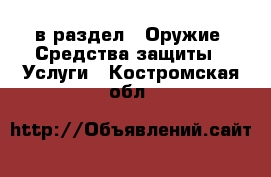  в раздел : Оружие. Средства защиты » Услуги . Костромская обл.